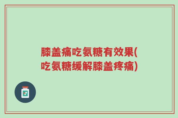 膝盖痛吃氨糖有效果(吃氨糖缓解膝盖疼痛)-第1张图片-超越 膝盖痛吃氨糖有效果(吃氨糖缓解膝盖疼痛)-第1张图片-超越