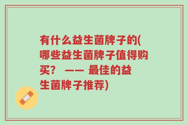 有什么益生菌牌子的(哪些益生菌牌子值得购买? —— 最佳的益生菌牌子推荐)-第1张图片-超越 有什么益生菌牌子的(哪些益生菌牌子值得购买? —— 最佳的益生菌牌子推荐)-第1张图片-超越
