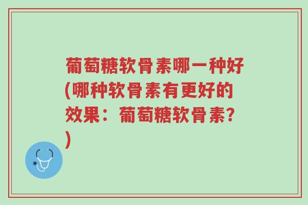 葡萄糖软骨素哪一种好(哪种软骨素有更好的效果：葡萄糖软骨素？)-第1张图片-超越