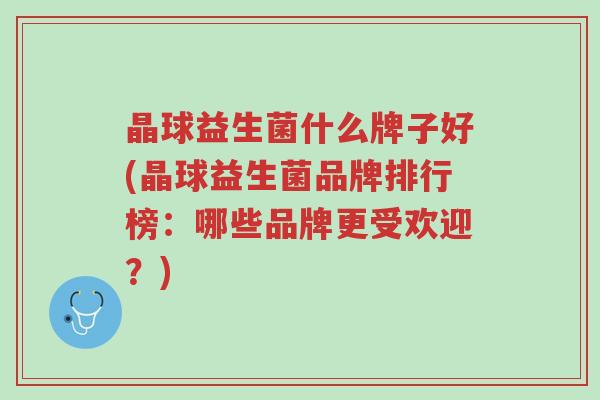 晶球益生菌什么牌子好(晶球益生菌品牌排行榜:哪些品牌更受欢迎?)-第1张图片-超越 晶球益生菌什么牌子好(晶球益生菌品牌排行榜:哪些品牌更受欢迎?)-第1张图片-超越