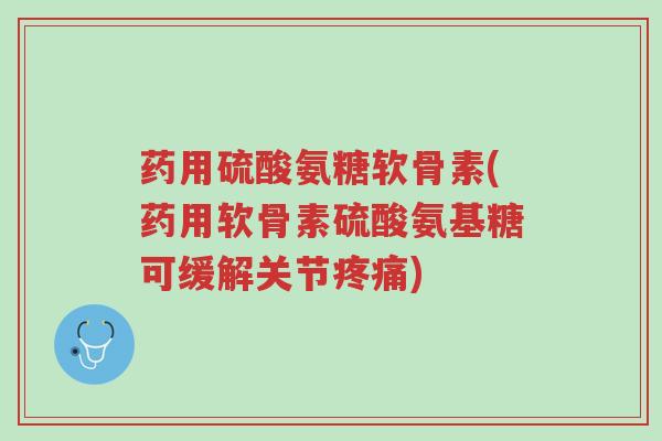药用硫酸氨糖软骨素(药用软骨素硫酸氨基糖可缓解关节疼痛)-第1张图片-超越 药用硫酸氨糖软骨素(药用软骨素硫酸氨基糖可缓解关节疼痛)-第1张图片-超越