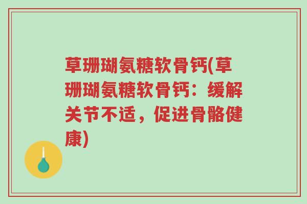 草珊瑚氨糖软骨钙(草珊瑚氨糖软骨钙:缓解关节不适,促进骨骼健康)-第1张图片-超越 草珊瑚氨糖软骨钙(草珊瑚氨糖软骨钙:缓解关节不适,促进骨骼健康)-第1张图片-超越