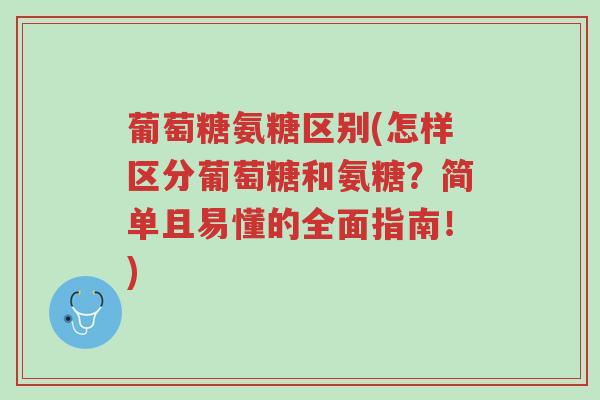 葡萄糖氨糖区别(怎样区分葡萄糖和氨糖?简单且易懂的全面指南!)-第1张图片-超越 葡萄糖氨糖区别(怎样区分葡萄糖和氨糖?简单且易懂的全面指南!)-第1张图片-超越