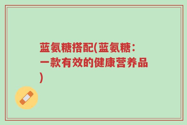 蓝氨糖搭配(蓝氨糖:一款有效的健康营养品)-第1张图片-超越 蓝氨糖搭配(蓝氨糖:一款有效的健康营养品)-第1张图片-超越