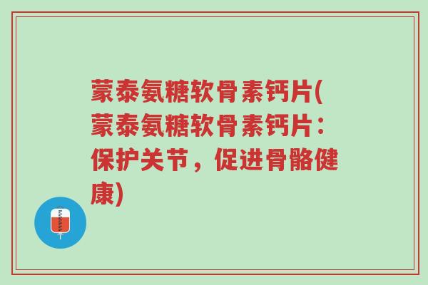 蒙泰氨糖软骨素钙片(蒙泰氨糖软骨素钙片：保护关节，促进骨骼健康)-第1张图片-超越