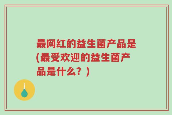最网红的益生菌产品是(最受欢迎的益生菌产品是什么?)-第1张图片-超越 最网红的益生菌产品是(最受欢迎的益生菌产品是什么?)-第1张图片-超越