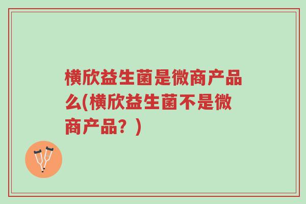 横欣益生菌是微商产品么(横欣益生菌不是微商产品?)-第1张图片-超越 横欣益生菌是微商产品么(横欣益生菌不是微商产品?)-第1张图片-超越