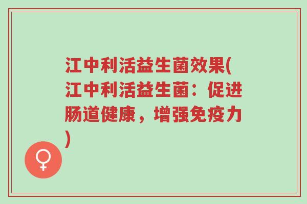 江中利活益生菌效果(江中利活益生菌:促进肠道健康,增强免疫力)-第1张图片-超越 江中利活益生菌效果(江中利活益生菌:促进肠道健康,增强免疫力)-第1张图片-超越