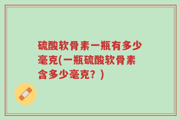 硫酸软骨素一瓶有多少毫克(一瓶硫酸软骨素含多少毫克？)-第1张图片-超越