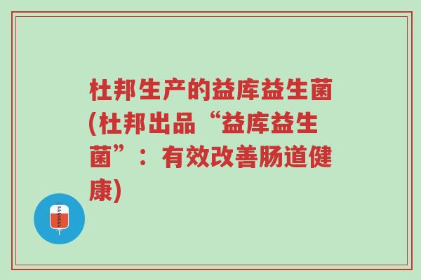 杜邦生产的益库益生菌(杜邦出品“益库益生菌”:有效改善肠道健康)-第1张图片-超越 杜邦生产的益库益生菌(杜邦出品“益库益生菌”:有效改善肠道健康)-第1张图片-超越