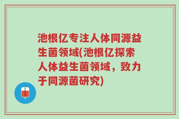 池根亿专注人体同源益生菌领域(池根亿探索人体益生菌领域,致力于同源菌研究)-第1张图片-超越 池根亿专注人体同源益生菌领域(池根亿探索人体益生菌领域,致力于同源菌研究)-第1张图片-超越