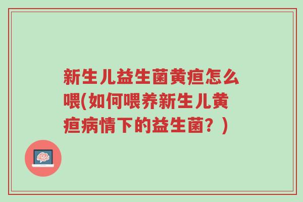 新生儿益生菌黄疸怎么喂(如何喂养新生儿黄疸病情下的益生菌?)-第1张图片-超越 新生儿益生菌黄疸怎么喂(如何喂养新生儿黄疸病情下的益生菌?)-第1张图片-超越