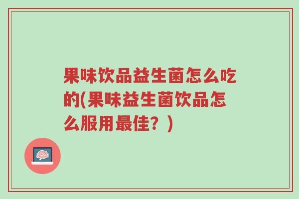 果味饮品益生菌怎么吃的(果味益生菌饮品怎么服用最佳?)-第1张图片-超越 果味饮品益生菌怎么吃的(果味益生菌饮品怎么服用最佳?)-第1张图片-超越