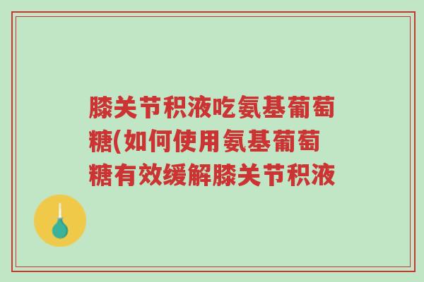 膝关节积液吃氨基葡萄糖(如何使用氨基葡萄糖有效缓解膝关节积液-第1张图片-超越