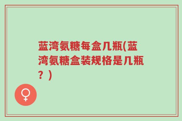 蓝湾氨糖每盒几瓶(蓝湾氨糖盒装规格是几瓶?)-第1张图片-超越 蓝湾氨糖每盒几瓶(蓝湾氨糖盒装规格是几瓶?)-第1张图片-超越