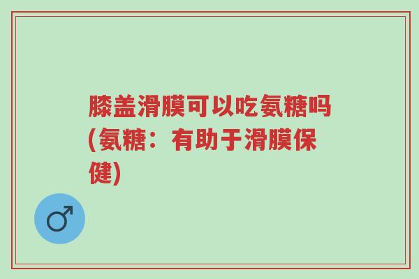 膝盖滑膜可以吃氨糖吗(氨糖:有助于滑膜保健)-第1张图片-超越 膝盖滑膜可以吃氨糖吗(氨糖:有助于滑膜保健)-第1张图片-超越