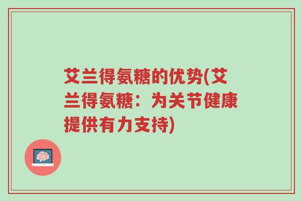 艾兰得氨糖的优势(艾兰得氨糖:为关节健康提供有力支持)-第1张图片-超越 艾兰得氨糖的优势(艾兰得氨糖:为关节健康提供有力支持)-第1张图片-超越