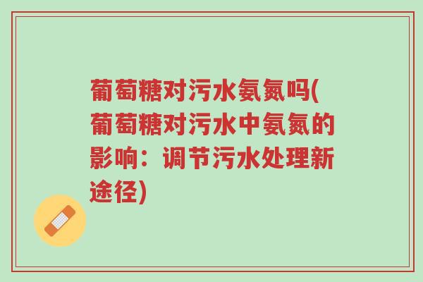 葡萄糖对污水氨氮吗(葡萄糖对污水中氨氮的影响:调节污水处理新途径)-第1张图片-超越 葡萄糖对污水氨氮吗(葡萄糖对污水中氨氮的影响:调节污水处理新途径)-第1张图片-超越