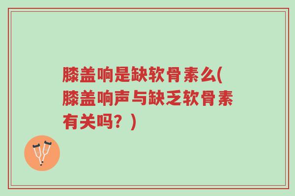 膝盖响是缺软骨素么(膝盖响声与缺乏软骨素有关吗？)-第1张图片-超越