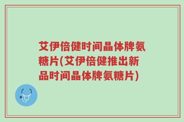 艾伊倍健时间晶体牌氨糖片(艾伊倍健推出新品时间晶体牌氨糖片)-第1张图片-超越