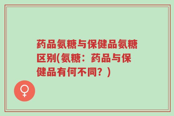 药品氨糖与保健品氨糖区别(氨糖:药品与保健品有何不同?)-第1张图片-超越 药品氨糖与保健品氨糖区别(氨糖:药品与保健品有何不同?)-第1张图片-超越
