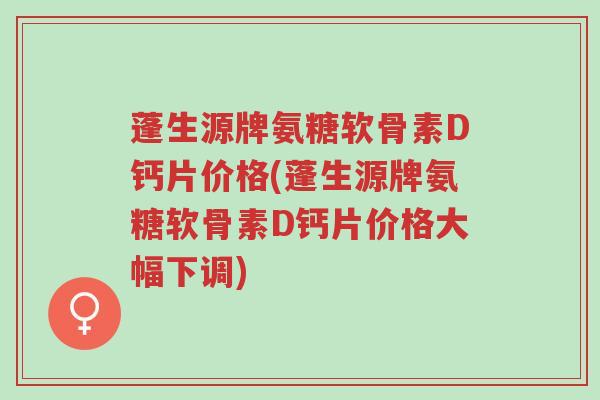 蓬生源牌氨糖软骨素D钙片价格(蓬生源牌氨糖软骨素D钙片价格大幅下调)-第1张图片-超越 蓬生源牌氨糖软骨素D钙片价格(蓬生源牌氨糖软骨素D钙片价格大幅下调)-第1张图片-超越
