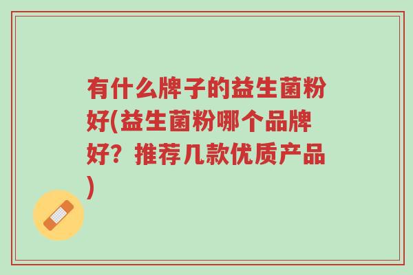 有什么牌子的益生菌粉好(益生菌粉哪个品牌好?推荐几款优质产品)-第1张图片-超越 有什么牌子的益生菌粉好(益生菌粉哪个品牌好?推荐几款优质产品)-第1张图片-超越