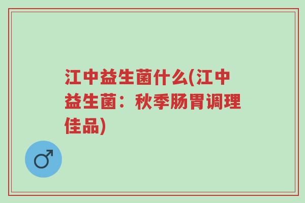 江中益生菌什么(江中益生菌：秋季肠胃调理佳品)-第1张图片-超越