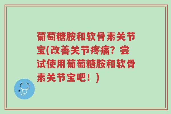 葡萄糖胺和软骨素关节宝(改善关节疼痛?尝试使用葡萄糖胺和软骨素关节宝吧!)-第1张图片-超越 葡萄糖胺和软骨素关节宝(改善关节疼痛?尝试使用葡萄糖胺和软骨素关节宝吧!)-第1张图片-超越