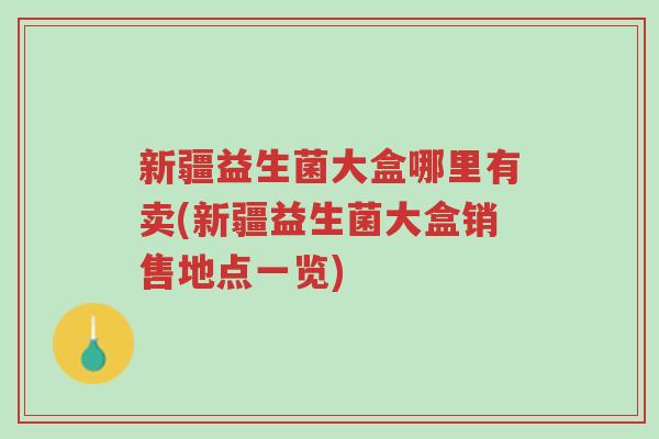 新疆益生菌大盒哪里有卖(新疆益生菌大盒销售地点一览)-第1张图片-超越 新疆益生菌大盒哪里有卖(新疆益生菌大盒销售地点一览)-第1张图片-超越