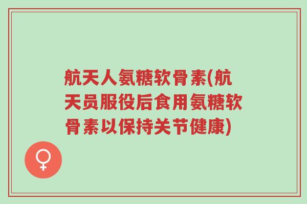 航天人氨糖软骨素(航天员服役后食用氨糖软骨素以保持关节健康)-第1张图片-超越 航天人氨糖软骨素(航天员服役后食用氨糖软骨素以保持关节健康)-第1张图片-超越