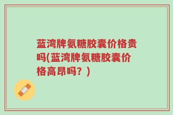 蓝湾牌氨糖胶囊价格贵吗(蓝湾牌氨糖胶囊价格高昂吗?)-第1张图片-超越 蓝湾牌氨糖胶囊价格贵吗(蓝湾牌氨糖胶囊价格高昂吗?)-第1张图片-超越