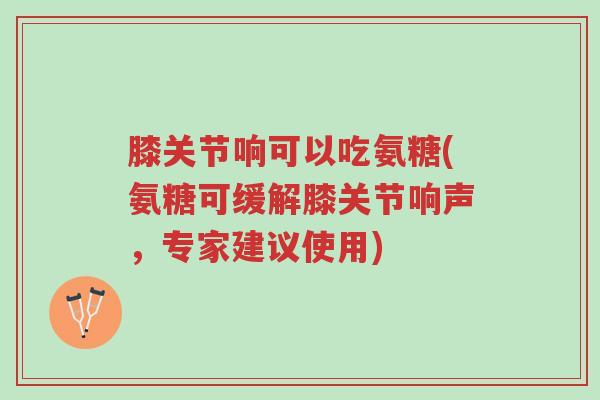 膝关节响可以吃氨糖(氨糖可缓解膝关节响声,专家建议使用)-第1张图片-超越 膝关节响可以吃氨糖(氨糖可缓解膝关节响声,专家建议使用)-第1张图片-超越