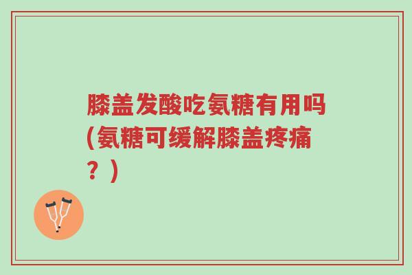 膝盖发酸吃氨糖有用吗(氨糖可缓解膝盖疼痛?)-第1张图片-超越 膝盖发酸吃氨糖有用吗(氨糖可缓解膝盖疼痛?)-第1张图片-超越