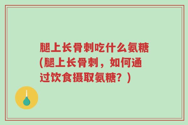 腿上长骨刺吃什么氨糖(腿上长骨刺,如何通过饮食摄取氨糖?)-第1张图片-超越 腿上长骨刺吃什么氨糖(腿上长骨刺,如何通过饮食摄取氨糖?)-第1张图片-超越