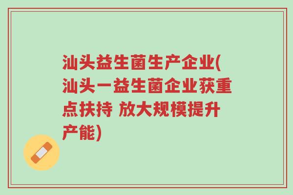 汕头益生菌生产企业(汕头一益生菌企业获重点扶持 放大规模提升产能)-第1张图片-超越 汕头益生菌生产企业(汕头一益生菌企业获重点扶持 放大规模提升产能)-第1张图片-超越