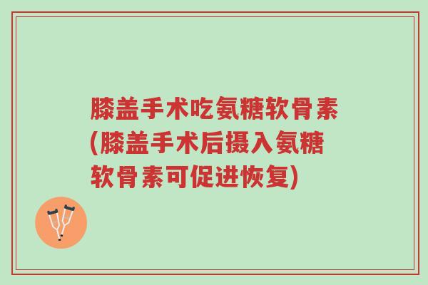 膝盖手术吃氨糖软骨素(膝盖手术后摄入氨糖软骨素可促进恢复)-第1张图片-超越 膝盖手术吃氨糖软骨素(膝盖手术后摄入氨糖软骨素可促进恢复)-第1张图片-超越