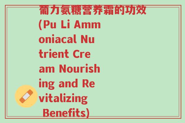葡力氨糖营养霜的功效(Pu Li Ammoniacal Nutrient Cream Nourishing and Revitalizing Benefits)-第1张图片-超越 葡力氨糖营养霜的功效(Pu Li Ammoniacal Nutrient Cream Nourishing and Revitalizing Benefits)-第1张图片-超越