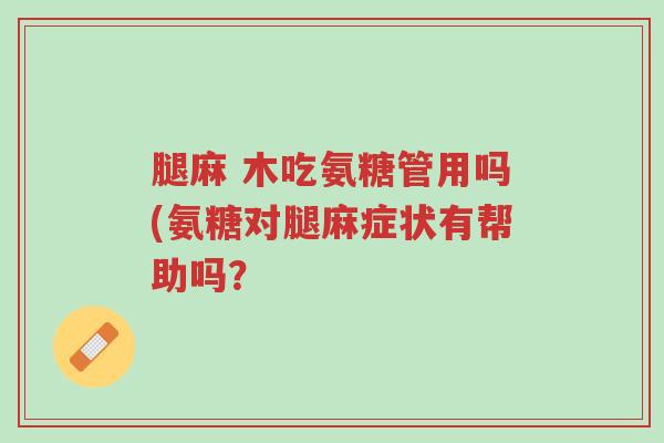 腿麻 木吃氨糖管用吗(氨糖对腿麻症状有帮助吗?-第1张图片-超越 腿麻 木吃氨糖管用吗(氨糖对腿麻症状有帮助吗?-第1张图片-超越