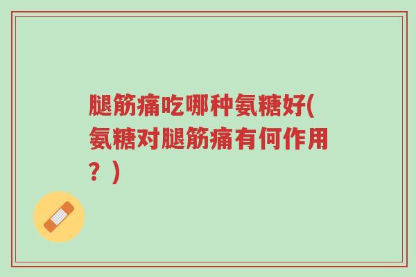 腿筋痛吃哪种氨糖好(氨糖对腿筋痛有何作用?)-第1张图片-超越 腿筋痛吃哪种氨糖好(氨糖对腿筋痛有何作用?)-第1张图片-超越