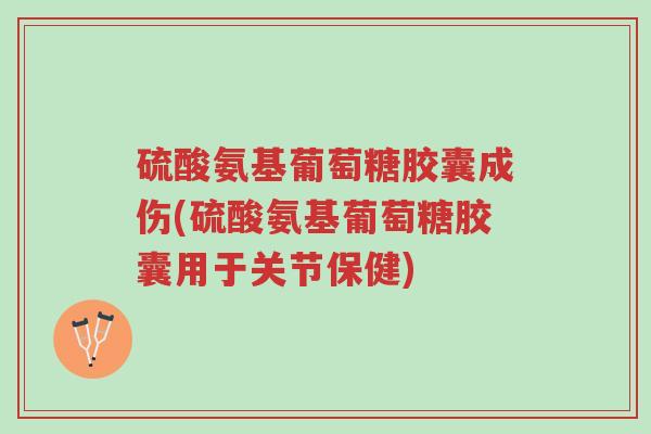 硫酸氨基葡萄糖胶囊成伤(硫酸氨基葡萄糖胶囊用于关节保健)-第1张图片-超越 硫酸氨基葡萄糖胶囊成伤(硫酸氨基葡萄糖胶囊用于关节保健)-第1张图片-超越