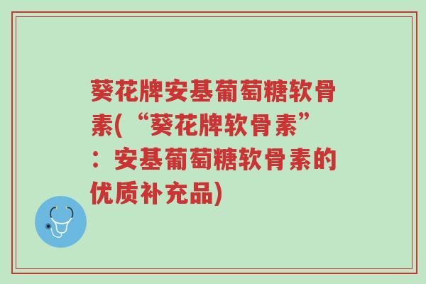 葵花牌安基葡萄糖软骨素(“葵花牌软骨素”:安基葡萄糖软骨素的优质补充品)-第1张图片-超越 葵花牌安基葡萄糖软骨素(“葵花牌软骨素”:安基葡萄糖软骨素的优质补充品)-第1张图片-超越