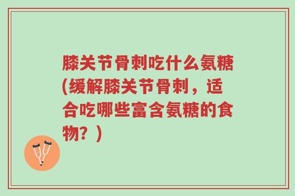 膝关节骨刺吃什么氨糖(缓解膝关节骨刺,适合吃哪些富含氨糖的食物?)-第1张图片-超越 膝关节骨刺吃什么氨糖(缓解膝关节骨刺,适合吃哪些富含氨糖的食物?)-第1张图片-超越