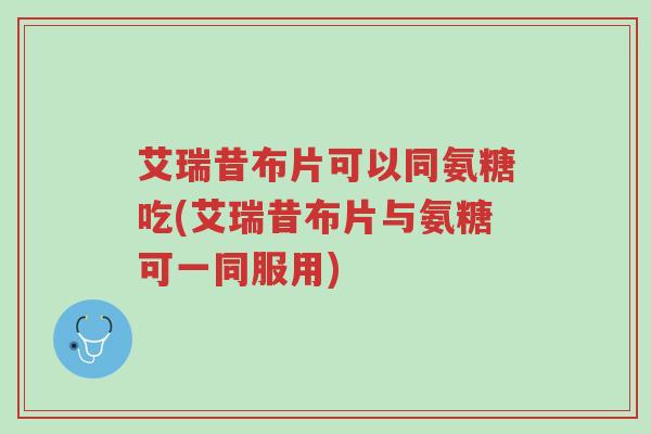 艾瑞昔布片可以同氨糖吃(艾瑞昔布片与氨糖可一同服用)-第1张图片-超越 艾瑞昔布片可以同氨糖吃(艾瑞昔布片与氨糖可一同服用)-第1张图片-超越