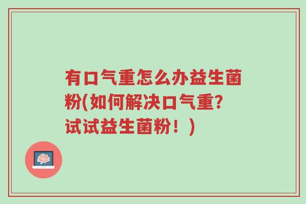 有口气重怎么办益生菌粉(如何解决口气重?试试益生菌粉!)-第1张图片-超越 有口气重怎么办益生菌粉(如何解决口气重?试试益生菌粉!)-第1张图片-超越