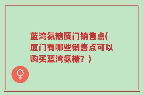 蓝湾氨糖厦门销售点(厦门有哪些销售点可以购买蓝湾氨糖?)-第1张图片-超越 蓝湾氨糖厦门销售点(厦门有哪些销售点可以购买蓝湾氨糖?)-第1张图片-超越