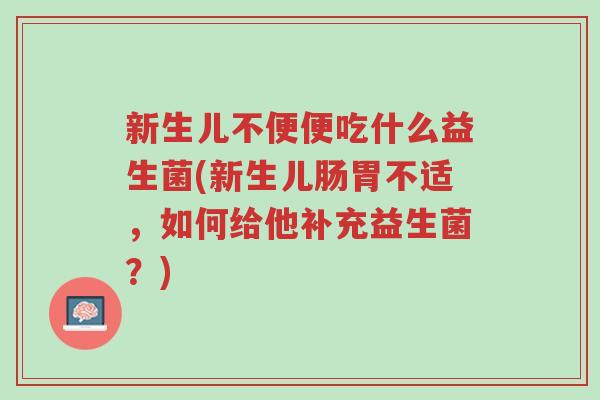 新生儿不便便吃什么益生菌(新生儿肠胃不适,如何给他补充益生菌?)-第1张图片-超越 新生儿不便便吃什么益生菌(新生儿肠胃不适,如何给他补充益生菌?)-第1张图片-超越
