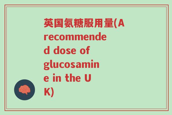 英国氨糖服用量(A recommended dose of glucosamine in the UK)-第1张图片-超越 英国氨糖服用量(A recommended dose of glucosamine in the UK)-第1张图片-超越
