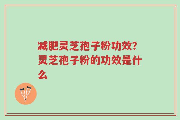 减肥灵芝孢子粉功效?灵芝孢子粉的功效是什么-第1张图片-超越 减肥灵芝孢子粉功效?灵芝孢子粉的功效是什么-第1张图片-超越
