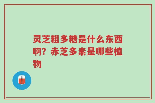 灵芝粗多糖是什么东西啊?赤芝多素是哪些植物-第1张图片-超越 灵芝粗多糖是什么东西啊?赤芝多素是哪些植物-第1张图片-超越